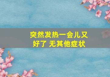 突然发热一会儿又好了 无其他症状